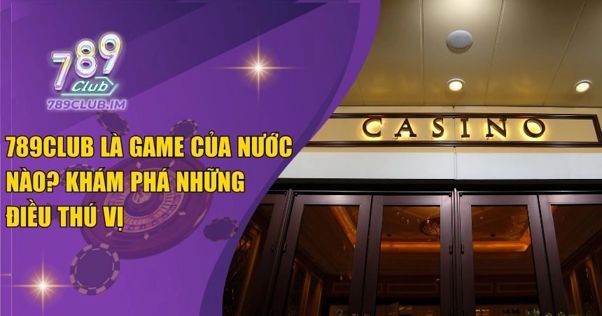 789Club Là Game Của Nước Nào? Khám Phá Những Điều Thú Vị