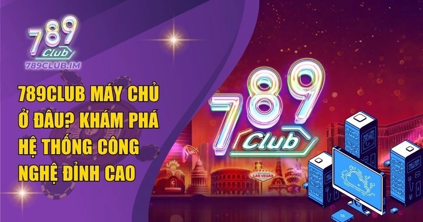 789Club Máy Chủ Ở Đâu: Vén Màn Bí Mật