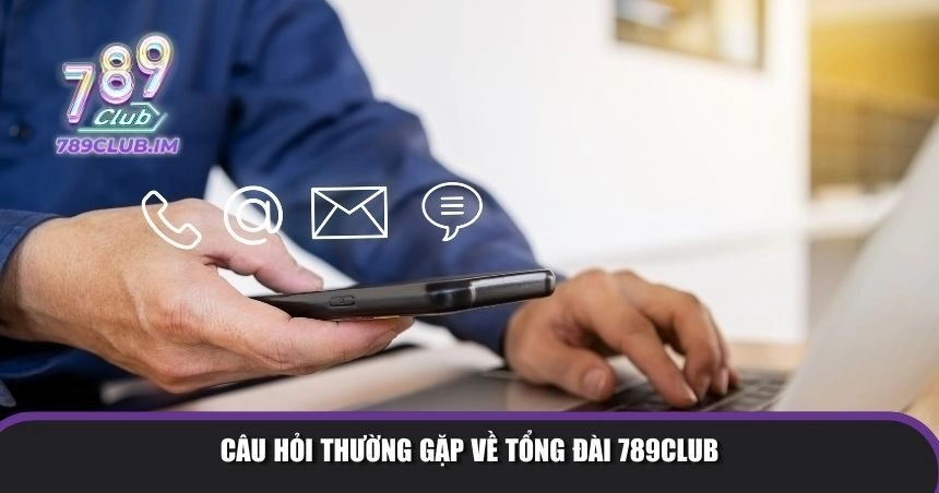 Câu hỏi thường gặp về tổng đài 789Club