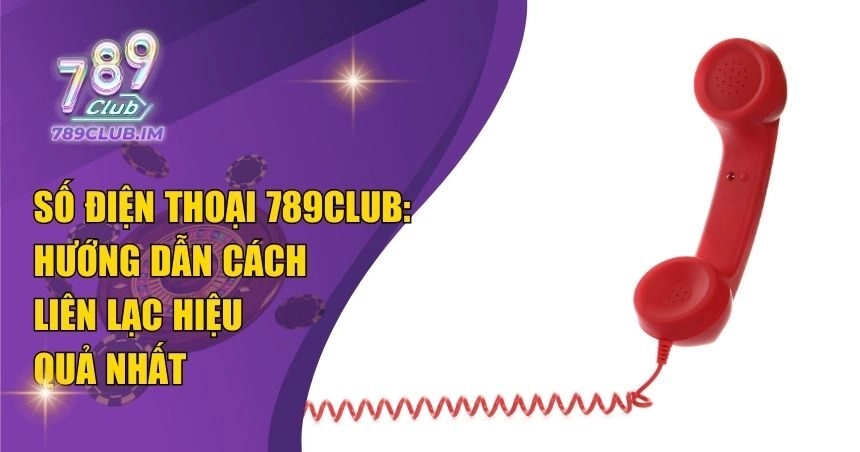 Số Điện Thoại 789Club: Liên Lạc Hotline Nhanh Nhất