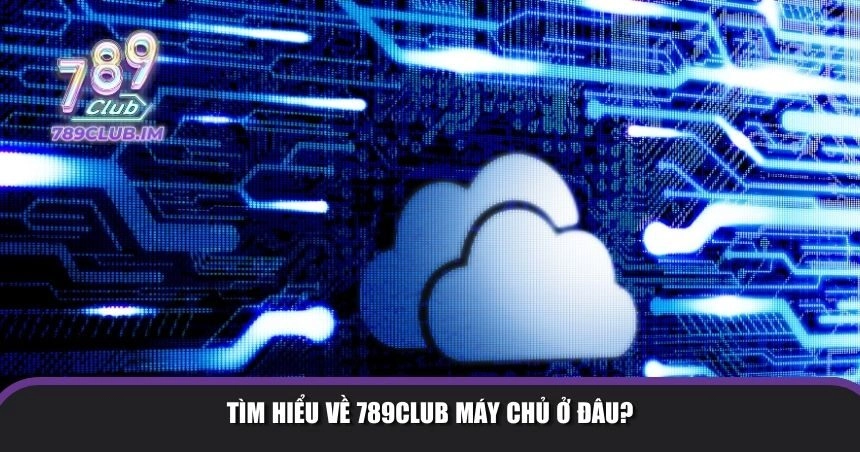 Tìm hiểu về 789Club máy chủ ở đâu?