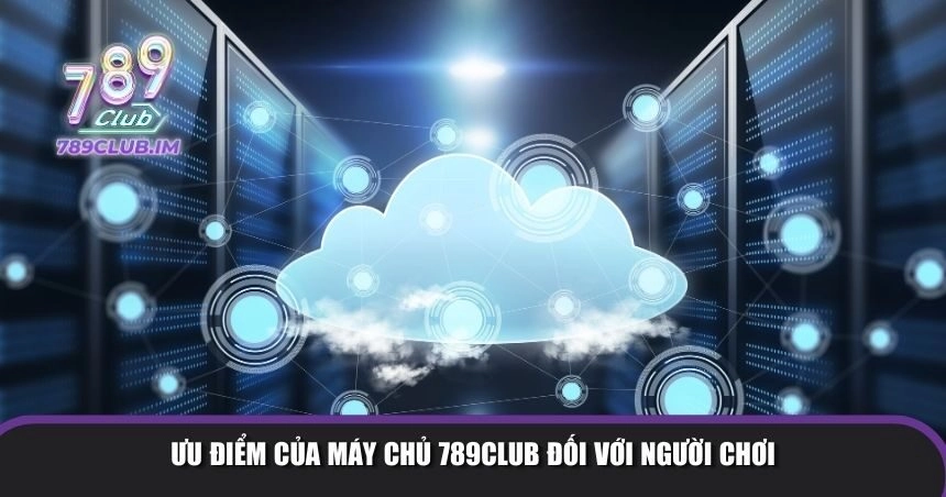 Ưu điểm của máy chủ 789Club đối với người chơi